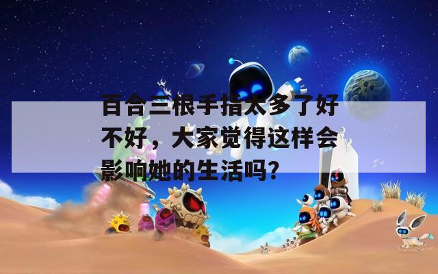 百合三根手指太多了好不好，大家觉得这样会影响她的生活吗？