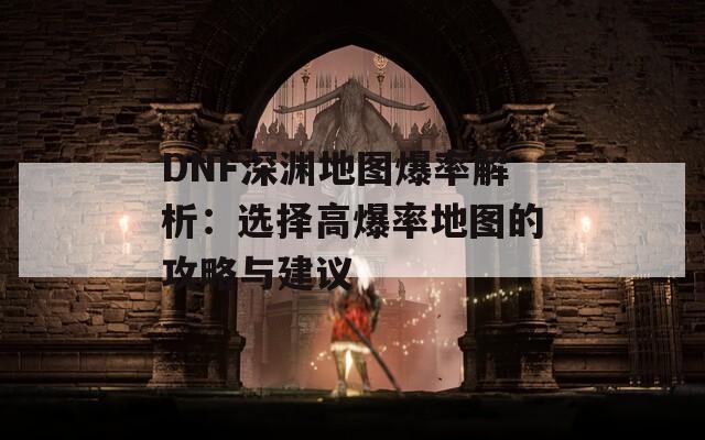 DNF深渊地图爆率解析：选择高爆率地图的攻略与建议