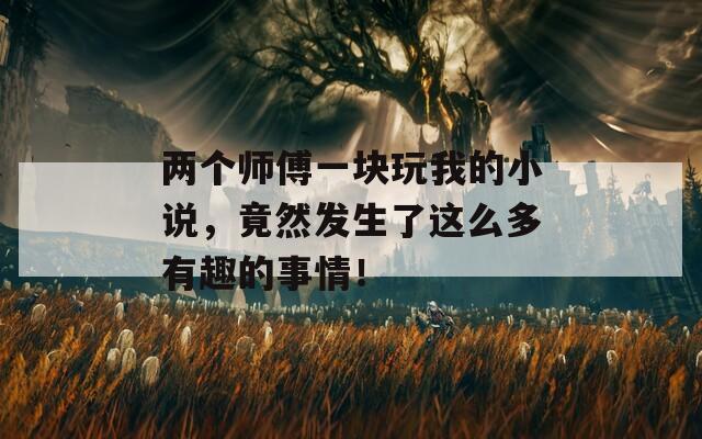 两个师傅一块玩我的小说，竟然发生了这么多有趣的事情！