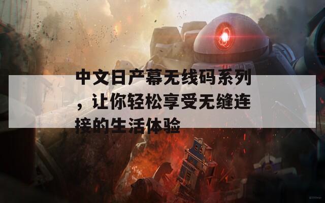 中文日产幕无线码系列，让你轻松享受无缝连接的生活体验