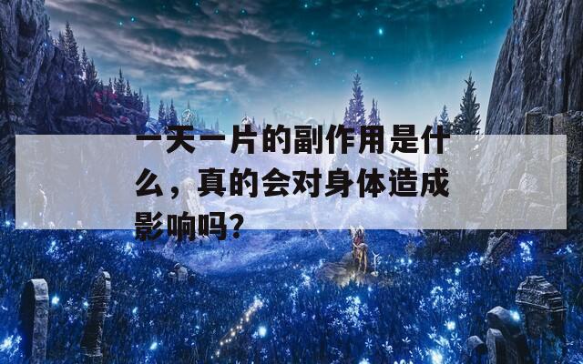 一天一片的副作用是什么，真的会对身体造成影响吗？