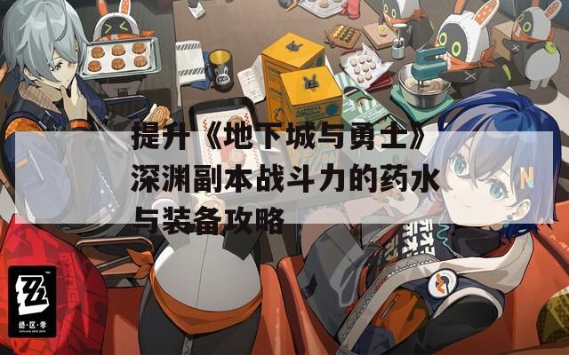 提升《地下城与勇士》深渊副本战斗力的药水与装备攻略