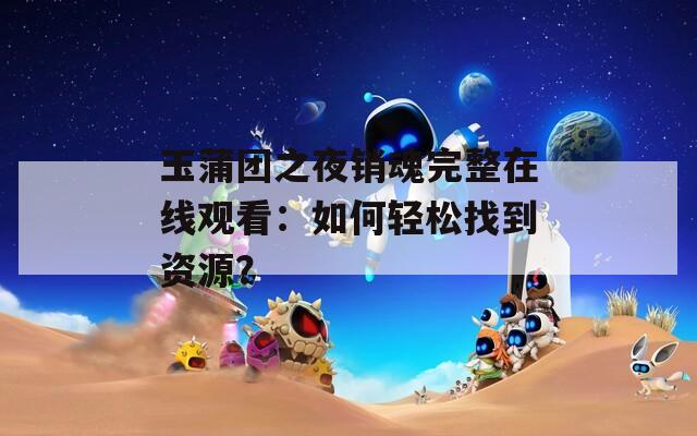 玉蒲团之夜销魂完整在线观看：如何轻松找到资源？