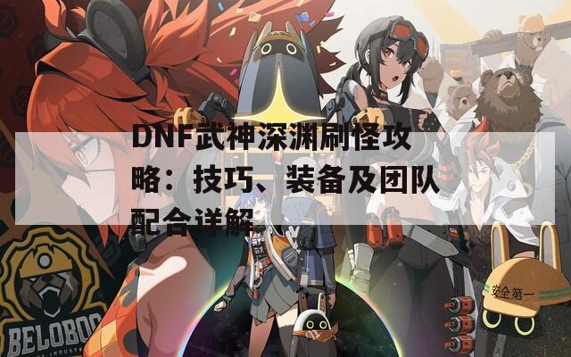 DNF武神深渊刷怪攻略：技巧、装备及团队配合详解