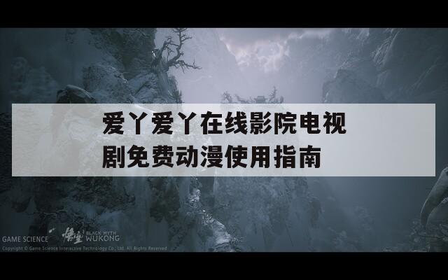 爱丫爱丫在线影院电视剧免费动漫使用指南