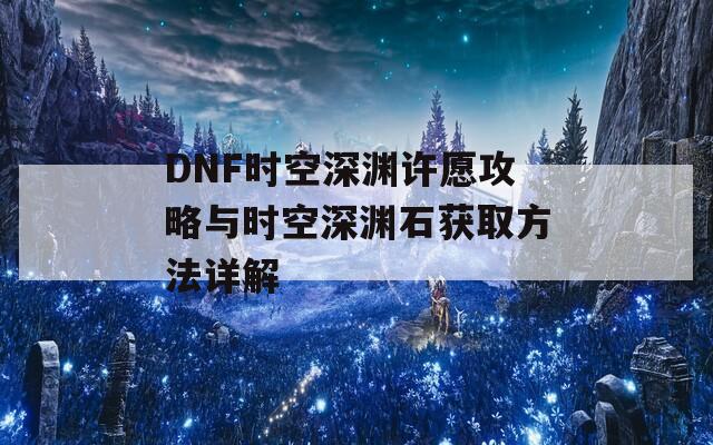 DNF时空深渊许愿攻略与时空深渊石获取方法详解