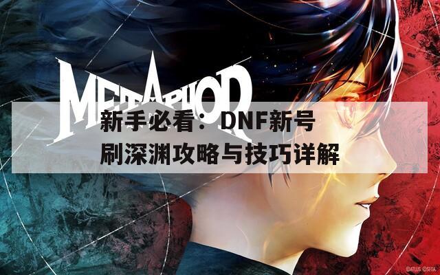 新手必看：DNF新号刷深渊攻略与技巧详解