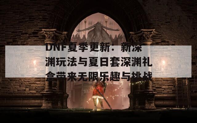 DNF夏季更新：新深渊玩法与夏日套深渊礼盒带来无限乐趣与挑战