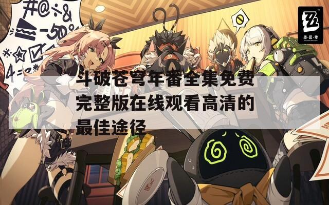 斗破苍穹年番全集免费完整版在线观看高清的最佳途径
