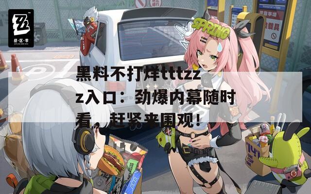 黑料不打烊tttzzz入口：劲爆内幕随时看，赶紧来围观！