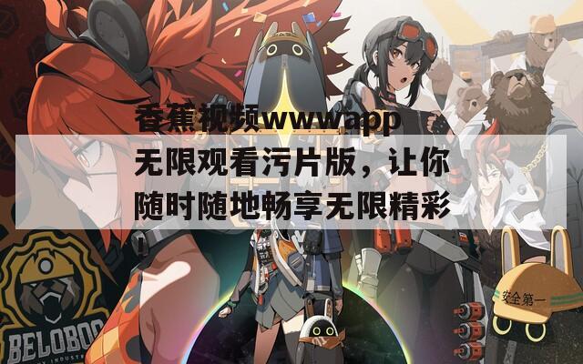 香蕉视频wwwapp无限观看污片版，让你随时随地畅享无限精彩！