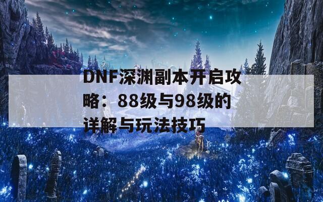DNF深渊副本开启攻略：88级与98级的详解与玩法技巧