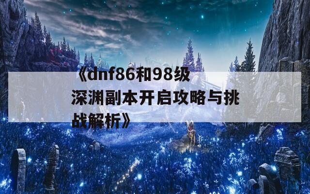 《dnf86和98级深渊副本开启攻略与挑战解析》