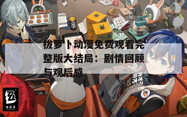拔萝卜动漫免费观看完整版大结局：剧情回顾与观后感