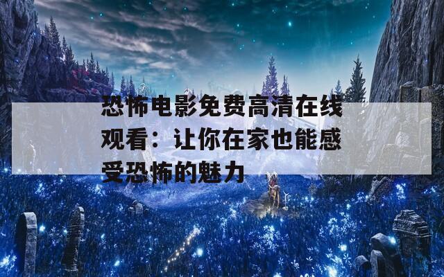 恐怖电影免费高清在线观看：让你在家也能感受恐怖的魅力
