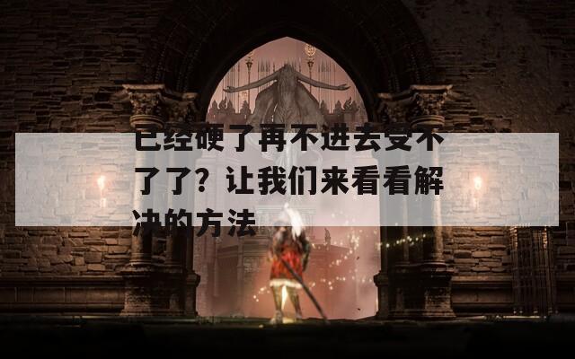 已经硬了再不进去受不了了？让我们来看看解决的方法