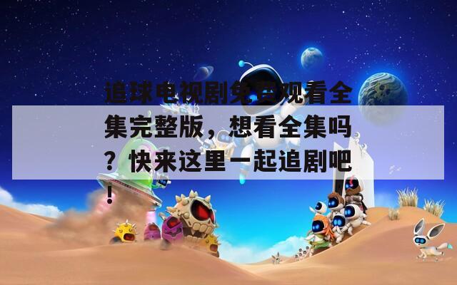 追球电视剧免费观看全集完整版，想看全集吗？快来这里一起追剧吧！