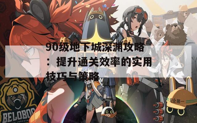90级地下城深渊攻略：提升通关效率的实用技巧与策略