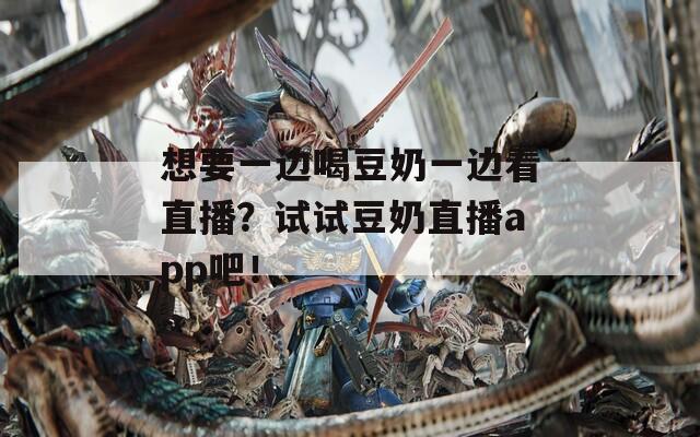 想要一边喝豆奶一边看直播？试试豆奶直播app吧！