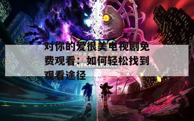 对你的爱很美电视剧免费观看：如何轻松找到观看途径