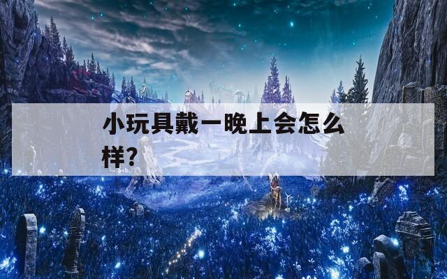 小玩具戴一晚上会怎么样？