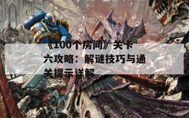《100个房间》关卡六攻略：解谜技巧与通关提示详解