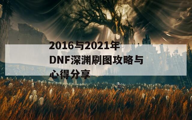 2016与2021年DNF深渊刷图攻略与心得分享
