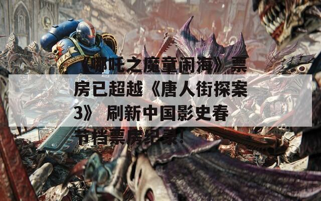 《哪吒之魔童闹海》票房已超越《唐人街探案3》 刷新中国影史春节档票房纪录!