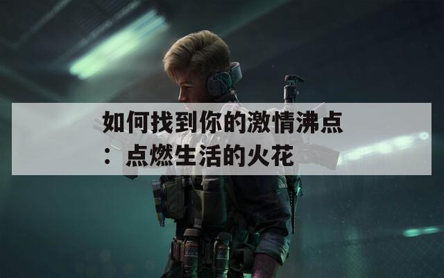 如何找到你的激情沸点：点燃生活的火花