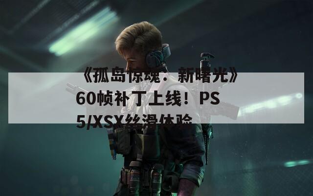 《孤岛惊魂：新曙光》60帧补丁上线！PS5/XSX丝滑体验