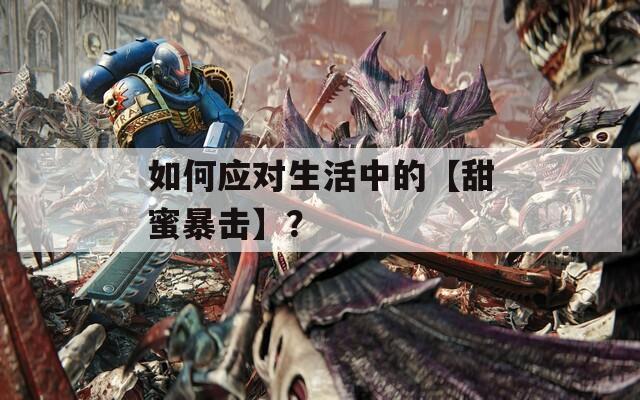 如何应对生活中的【甜蜜暴击】？