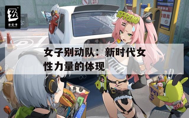 女子别动队：新时代女性力量的体现