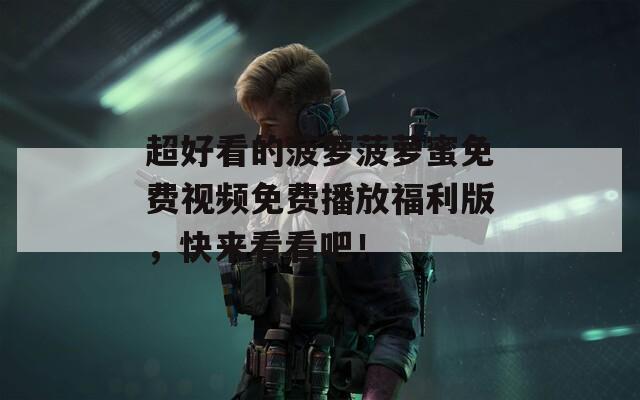 超好看的菠萝菠萝蜜免费视频免费播放福利版，快来看看吧！