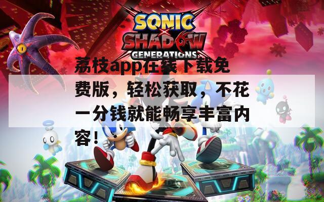 荔枝app在线下载免费版，轻松获取，不花一分钱就能畅享丰富内容！