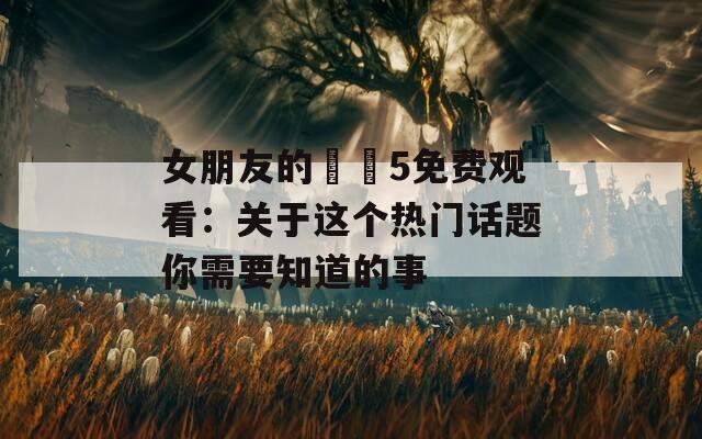 女朋友的妺妺5免费观看：关于这个热门话题你需要知道的事