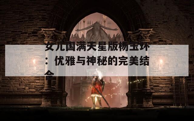 女儿国满天星版杨玉环：优雅与神秘的完美结合