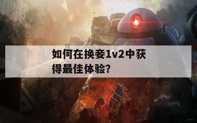 如何在换妾1v2中获得最佳体验？
