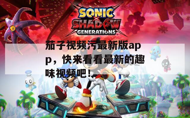 茄子视频污最新版app，快来看看最新的趣味视频吧！