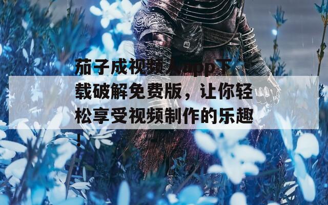 茄子成视频人app下载破解免费版，让你轻松享受视频制作的乐趣！