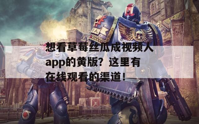 想看草莓丝瓜成视频人app的黄版？这里有在线观看的渠道！