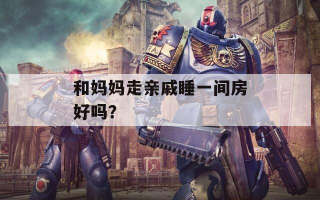 和妈妈走亲戚睡一间房好吗？