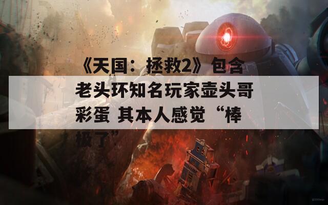 《天国：拯救2》包含老头环知名玩家壶头哥彩蛋 其本人感觉“棒极了”