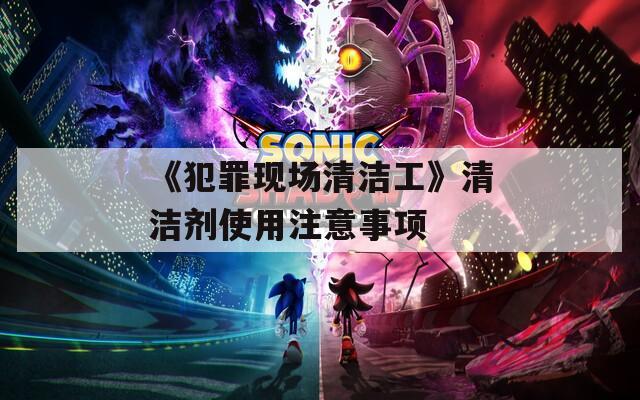 《犯罪现场清洁工》清洁剂使用注意事项