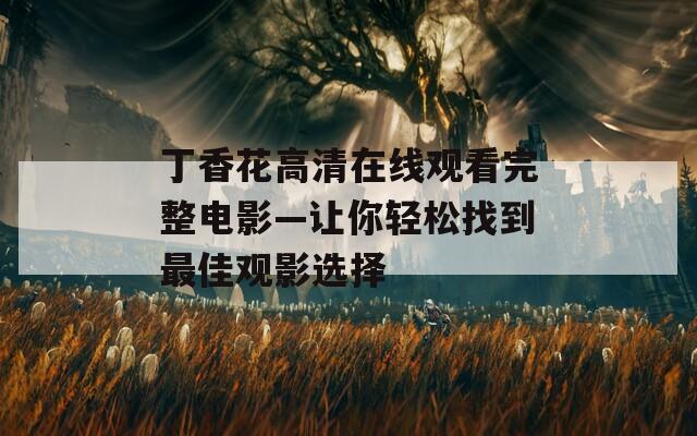 丁香花高清在线观看完整电影—让你轻松找到最佳观影选择