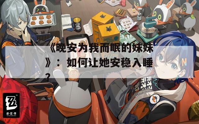 《晚安为我而眠的妹妹》：如何让她安稳入睡？
