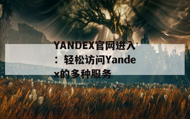 YANDEX官网进入：轻松访问Yandex的多种服务