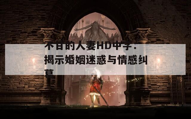 不甘的人妻HD中字：揭示婚姻迷惑与情感纠葛