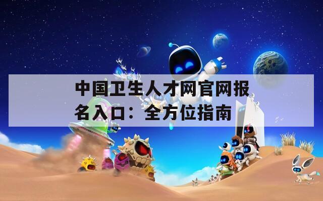 中国卫生人才网官网报名入口：全方位指南