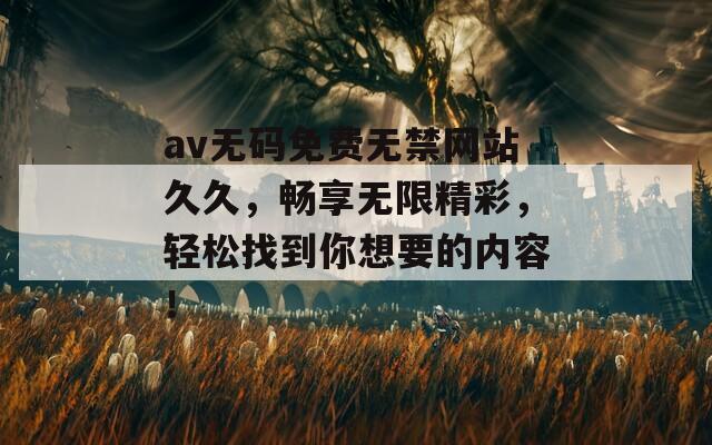 av无码免费无禁网站久久，畅享无限精彩，轻松找到你想要的内容！