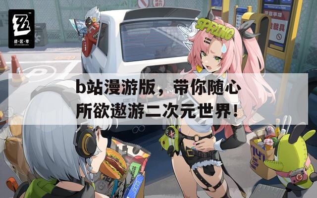 b站漫游版，带你随心所欲遨游二次元世界！